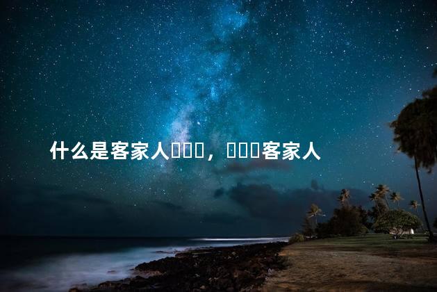什么是客家人，客家人是指什么人